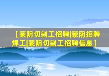 【蒙阴切割工招聘|蒙阴招聘焊工|蒙阴切割工招聘信息】